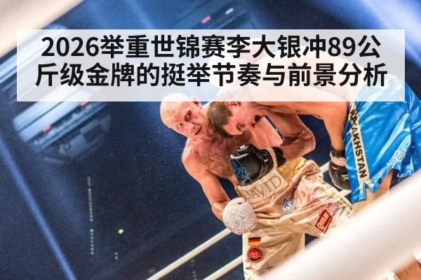 2026举重世锦赛李大银冲89公斤级金牌的挺举节奏与前景分析