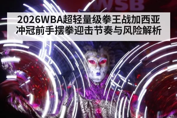 2026WBA超轻量级拳王战加西亚冲冠前手摆拳迎击节奏与风险解析