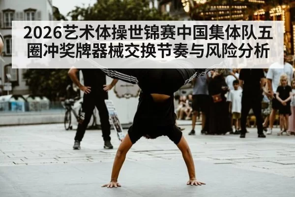 2026艺术体操世锦赛中国集体队五圈冲奖牌器械交换节奏与风险分析